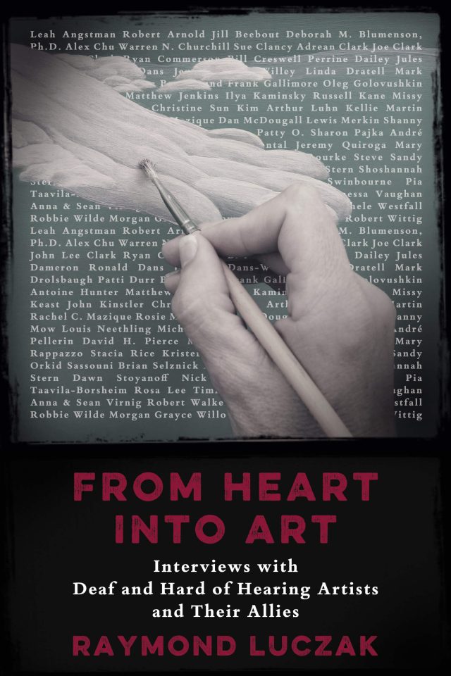 The hazy (and mostly) black-and-white photograph shows a hand painting a hand that looks almost like outcroppings of rock against a sea of white text, which are actually names as a block of text. Below the picture is the text in dark red and white: FROM HEART INTO ART | Interviews with Deaf and Hard of Hearing Artists and Their Allies | RAYMOND LUCZAK.